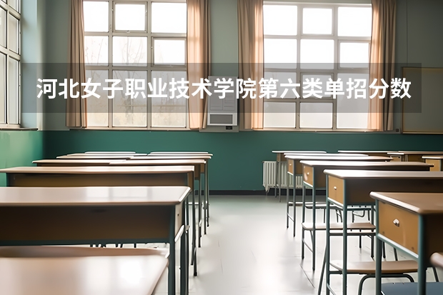 河北女子职业技术学院第六类单招分数线（2023河北单招分数线）