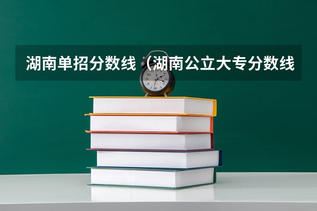 湖南单招分数线（湖南公立大专分数线最低的学校）