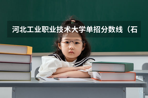 河北工业职业技术大学单招分数线（石家庄科技信息职业技术学院单招分数线对口学前）
