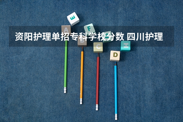 资阳护理单招专科学校分数 四川护理职业学院2023单招录取线