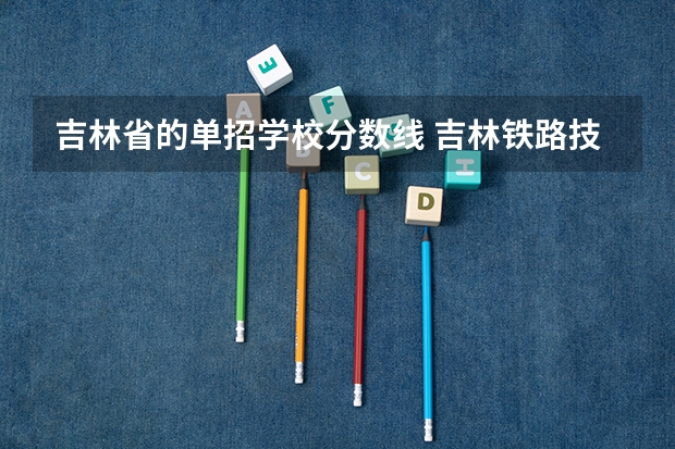 吉林省的单招学校分数线 吉林铁路技术学校单招分数线