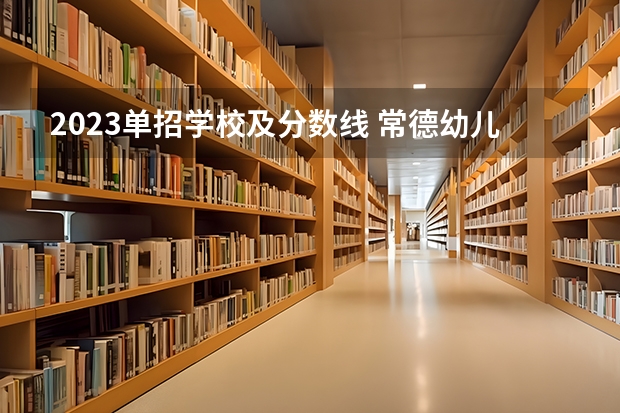 2023单招学校及分数线 常德幼儿师范高等专科学校单招分数线