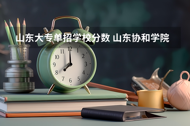 山东大专单招学校分数 山东协和学院2023年单招分数线？