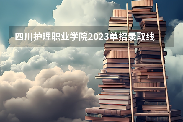 四川护理职业学院2023单招录取线（承德护理学院单招分数线）