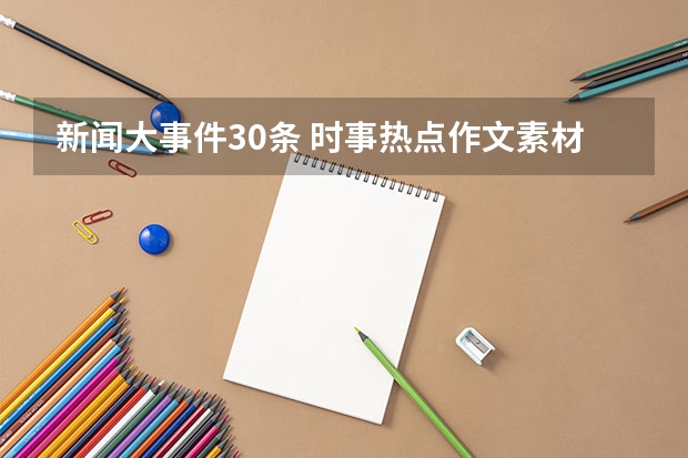 新闻大事件30条 时事热点作文素材 2023年高考作文题有没有好的素材
