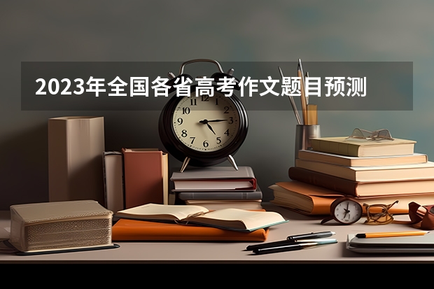 2023年全国各省高考作文题目预测,哪个难?哪个易?