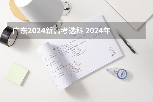 广东2024新高考选科 2024年高考选科要求是怎样的？