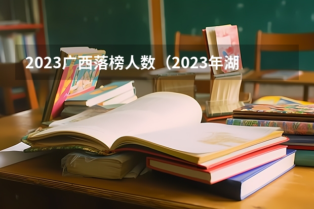 2023广西落榜人数（2023年湖北高考滑档人数）