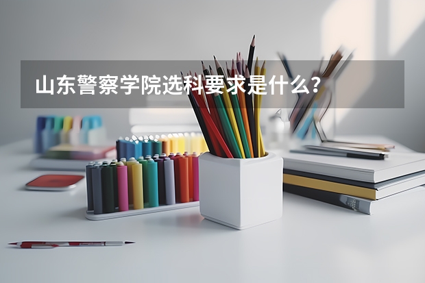山东警察学院选科要求是什么？