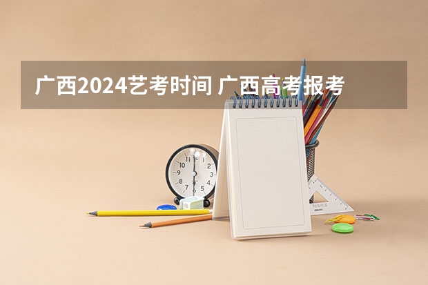 广西2024艺考时间 广西高考报考时间