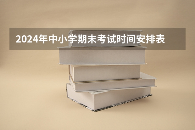 2024年中小学期末考试时间安排表有哪些？