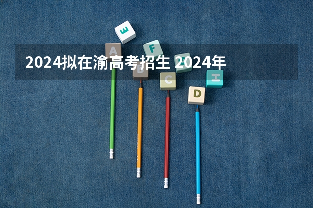 2024拟在渝高考招生 2024年各个大学录取线