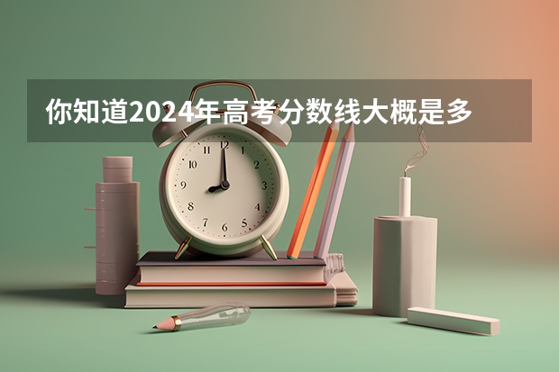 你知道2024年高考分数线大概是多少吗？