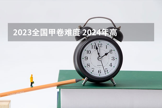 2023全国甲卷难度 2024年高考难度趋势