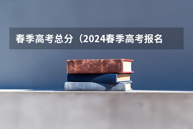 春季高考总分（2024春季高考报名时间）