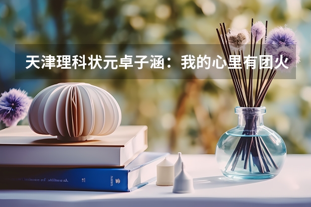 天津理科状元卓子涵：我的心里有团火 2024年高考状元的生肖