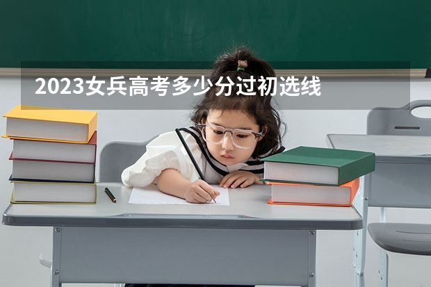2023女兵高考多少分过初选线
