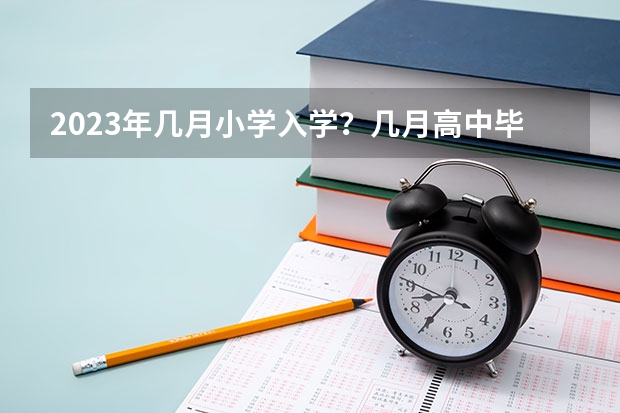 2023年几月小学入学？几月高中毕业？（2024届是哪年入学）