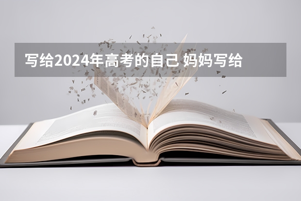 写给2024年高考的自己 妈妈写给女儿一封信关于高考