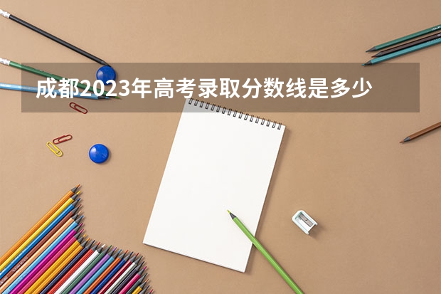 成都2023年高考录取分数线是多少？