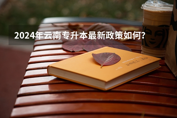 2024年云南专升本最新政策如何？