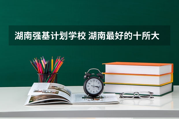 湖南强基计划学校 湖南最好的十所大学
