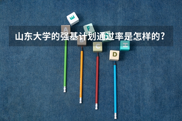 山东大学的强基计划通过率是怎样的? 北京大学强基计划初审通过率