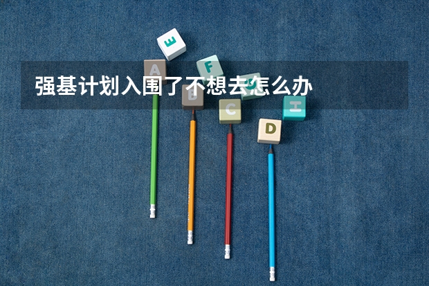 强基计划入围了不想去怎么办