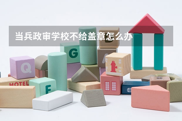 当兵政审学校不给盖章怎么办