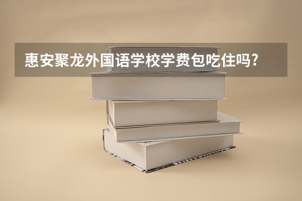 惠安聚龙外国语学校学费包吃住吗?