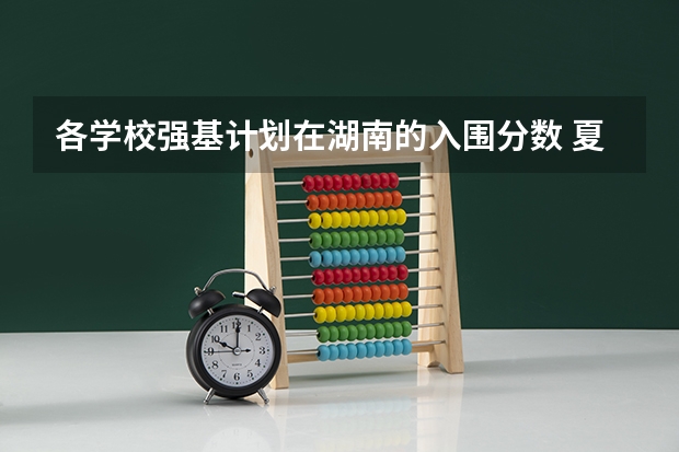 各学校强基计划在湖南的入围分数 夏门大学强基计划入围分数线
