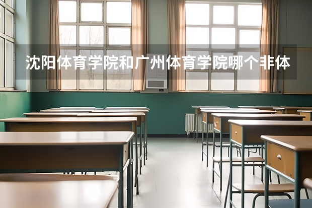 沈阳体育学院和广州体育学院哪个非体专业比较好？