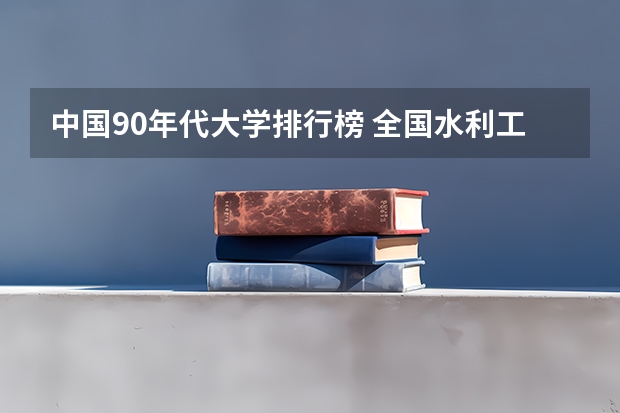 中国90年代大学排行榜 全国水利工程大学排名