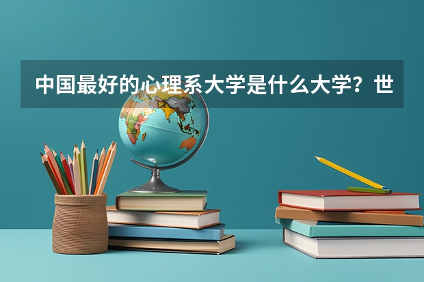 中国最好的心理系大学是什么大学？世界最好的心理系大学是什么大学？