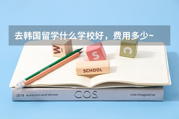 去韩国留学什么学校好，费用多少~