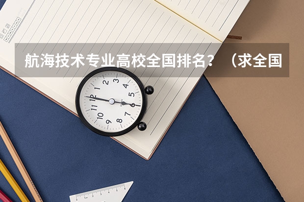 航海技术专业高校全国排名？（求全国高校排名表~~~~~~.）