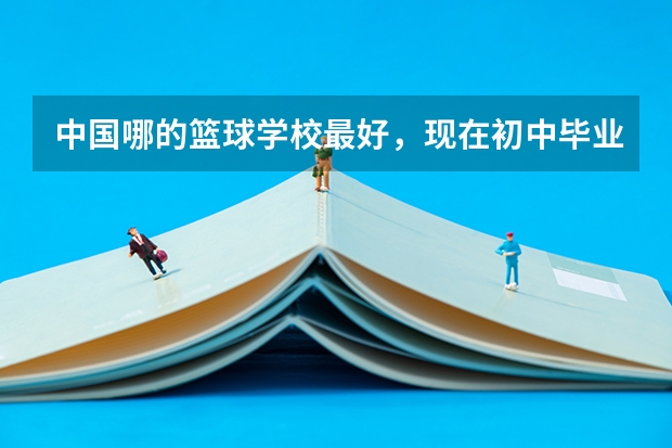 中国哪的篮球学校最好，现在初中毕业，想以后专业打球，请问哪个学校好