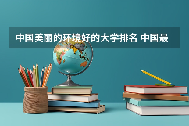 中国美丽的环境好的大学排名 中国最好的大学排名
