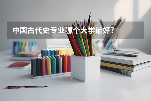 中国古代史专业哪个大学最好?