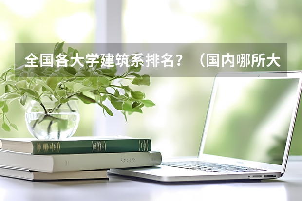 全国各大学建筑系排名？（国内哪所大学建筑系较好）