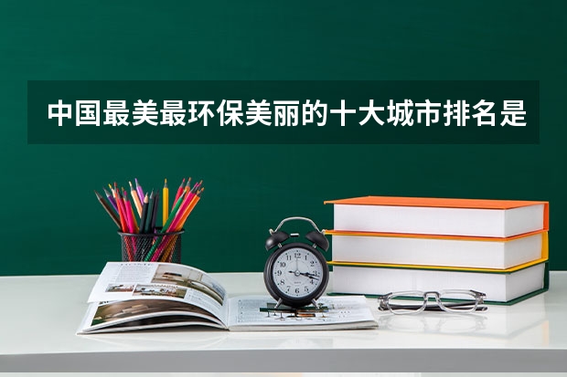 中国最美最环保美丽的十大城市排名是哪几个？ 中国最美的大学排名，，最好有图片。