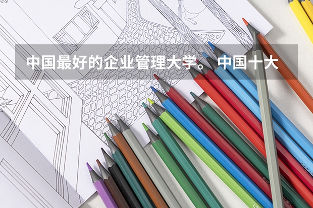 中国最好的企业管理大学。 中国十大名校排行