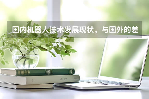 国内机器人技术发展现状，与国外的差距有哪些