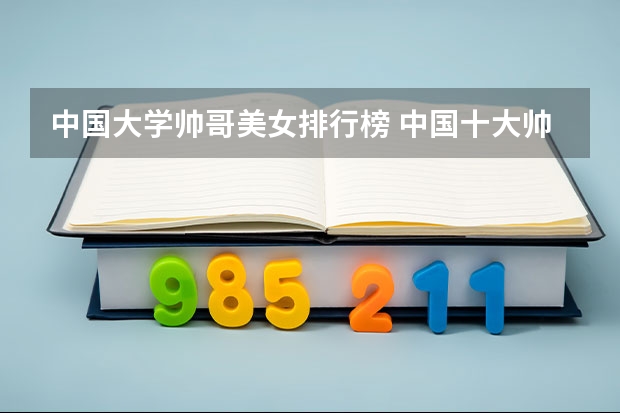 中国大学帅哥美女排行榜 中国十大帅哥排行?