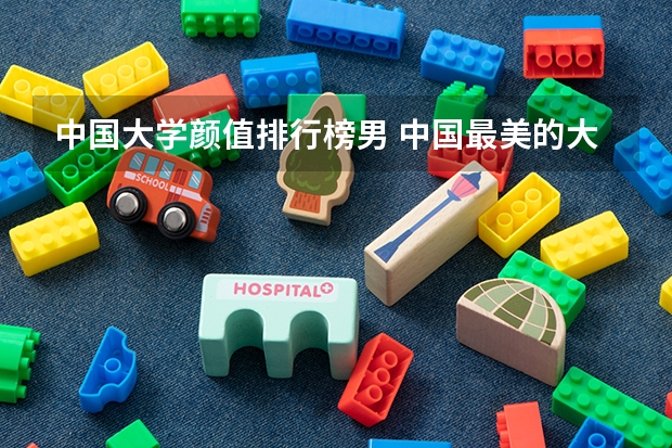 中国大学颜值排行榜男 中国最美的大学排名，，最好有图片。