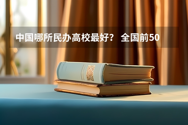 中国哪所民办高校最好？ 全国前50名的重点大学