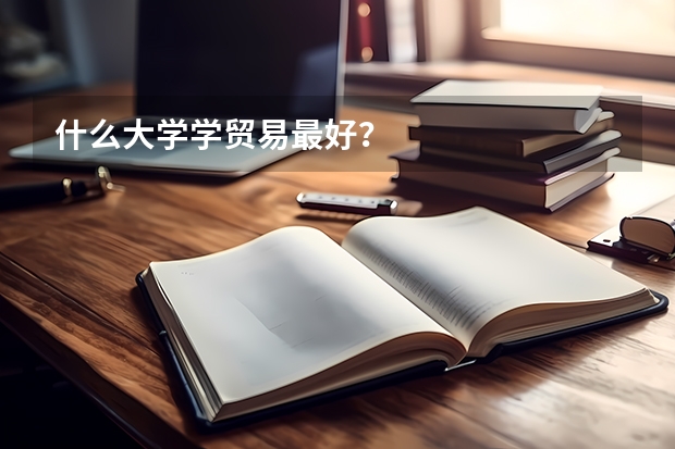 什么大学学贸易最好？