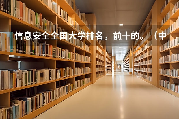 信息安全全国大学排名，前十的。（中国大学排名、各专业排名？）