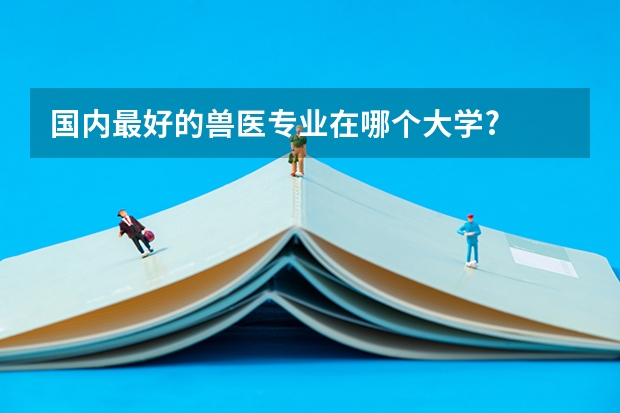 国内最好的兽医专业在哪个大学?