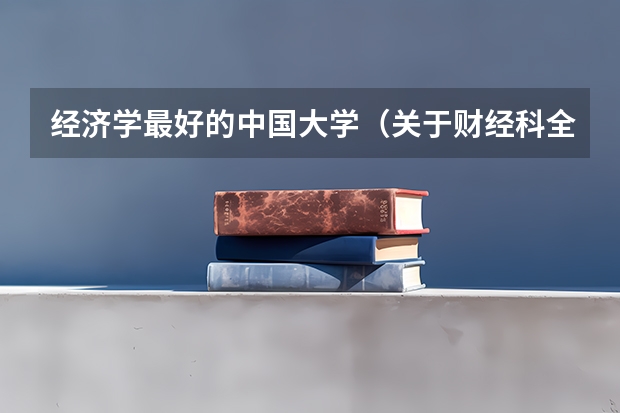 经济学最好的中国大学（关于财经科全国排名前五名的学校是哪几间学校噢）